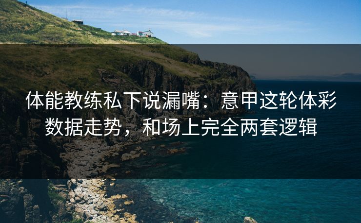 体能教练私下说漏嘴：意甲这轮体彩数据走势，和场上完全两套逻辑