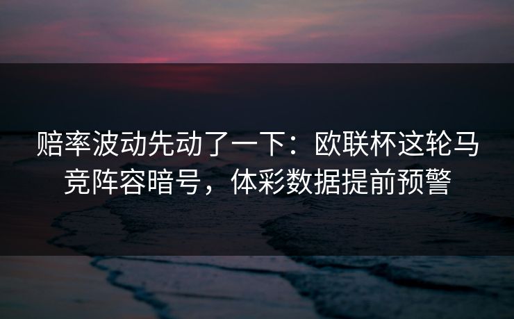 赔率波动先动了一下：欧联杯这轮马竞阵容暗号，体彩数据提前预警