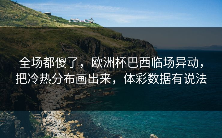 全场都傻了，欧洲杯巴西临场异动，把冷热分布画出来，体彩数据有说法