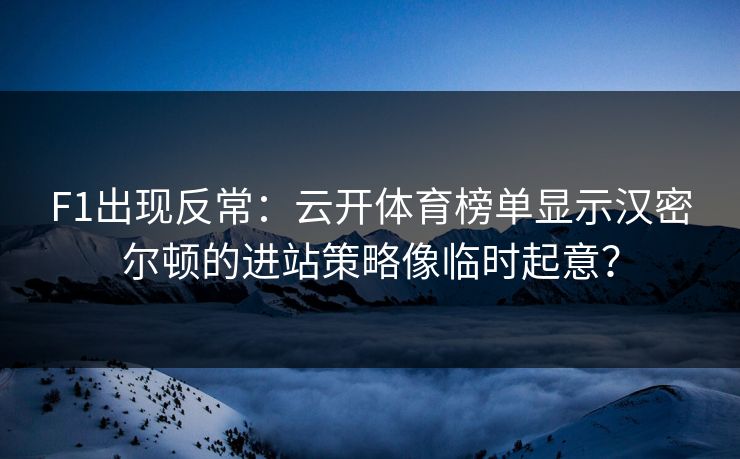 F1出现反常：云开体育榜单显示汉密尔顿的进站策略像临时起意？