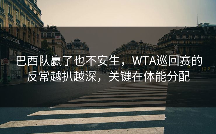 巴西队赢了也不安生，WTA巡回赛的反常越扒越深，关键在体能分配