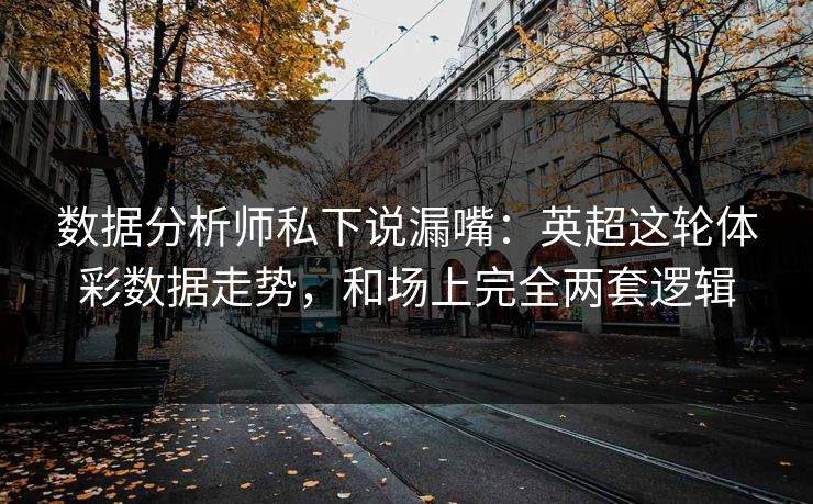 数据分析师私下说漏嘴：英超这轮体彩数据走势，和场上完全两套逻辑