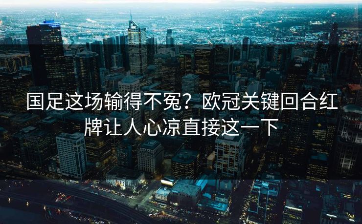 国足这场输得不冤?欧冠关键回合红牌让人心凉直接这一下 国足这场输得不冤?欧冠关键回合红牌让人心凉直接这一下
