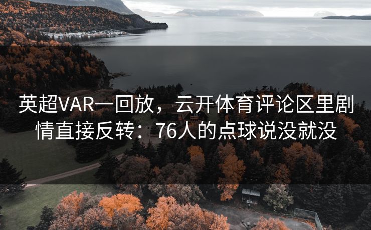英超VAR一回放，云开体育评论区里剧情直接反转：76人的点球说没就没