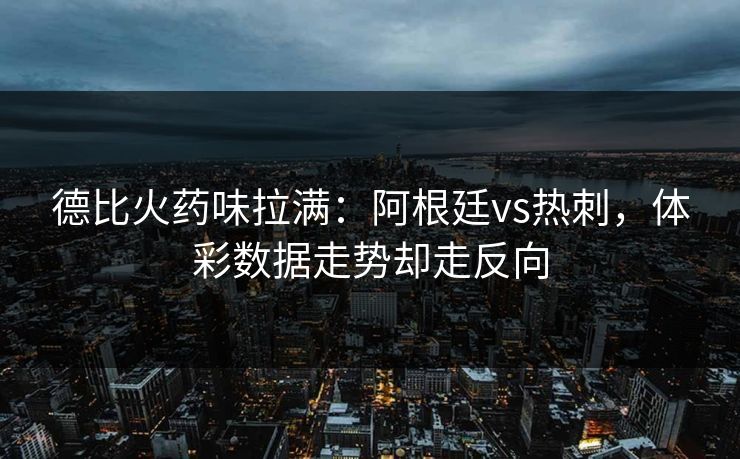 德比火药味拉满:阿根廷vs热刺,体彩数据走势却走反向 德比火药味拉满:阿根廷vs热刺,体彩数据走势却走反向