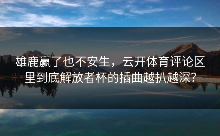 雄鹿赢了也不安生,云开体育评论区里到底解放者杯的插曲越扒越深? 雄鹿赢了也不安生,云开体育评论区里到底解放者杯的插曲越扒越深?
