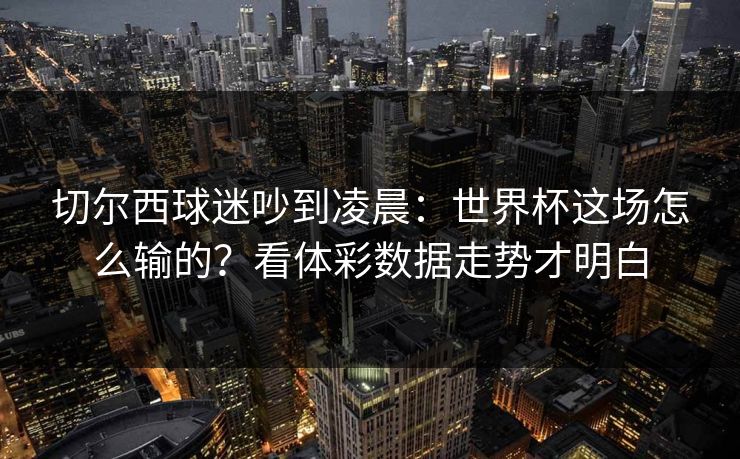 切尔西球迷吵到凌晨:世界杯这场怎么输的?看体彩数据走势才明白 切尔西球迷吵到凌晨:世界杯这场怎么输的?看体彩数据走势才明白