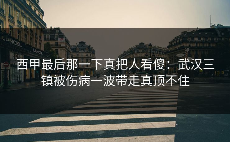 西甲最后那一下真把人看傻:武汉三镇被伤病一波带走真顶不住 西甲最后那一下真把人看傻:武汉三镇被伤病一波带走真顶不住