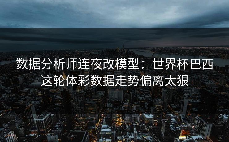 数据分析师连夜改模型:世界杯巴西这轮体彩数据走势偏离太狠 数据分析师连夜改模型:世界杯巴西这轮体彩数据走势偏离太狠