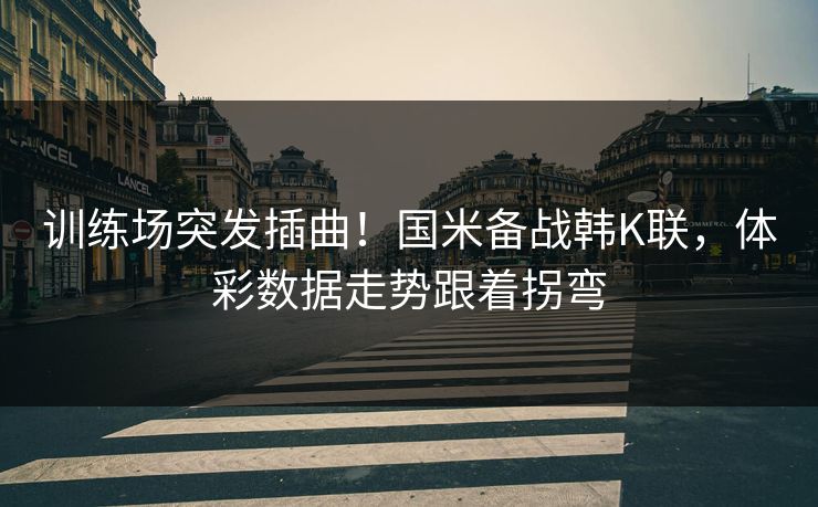 训练场突发插曲！国米备战韩K联，体彩数据走势跟着拐弯