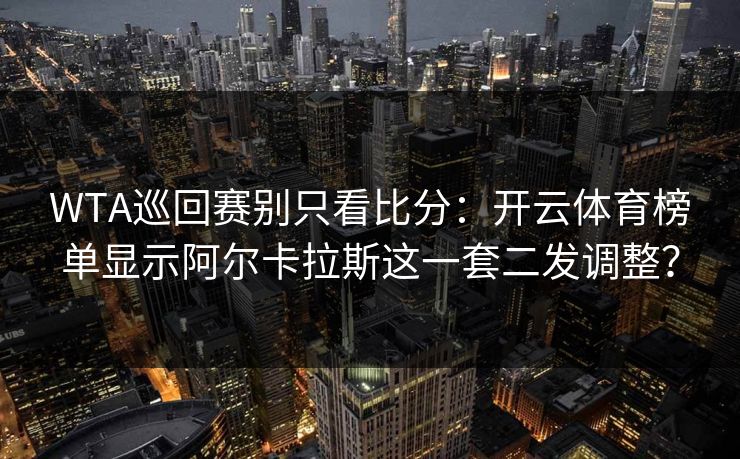 WTA巡回赛别只看比分：开云体育榜单显示阿尔卡拉斯这一套二发调整？