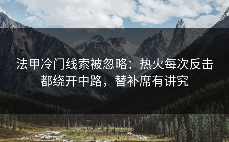 法甲冷门线索被忽略：热火每次反击都绕开中路，替补席有讲究
