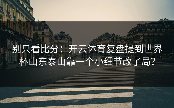 别只看比分:开云体育复盘提到世界杯山东泰山靠一个小细节改了局? 别只看比分:开云体育复盘提到世界杯山东泰山靠一个小细节改了局?