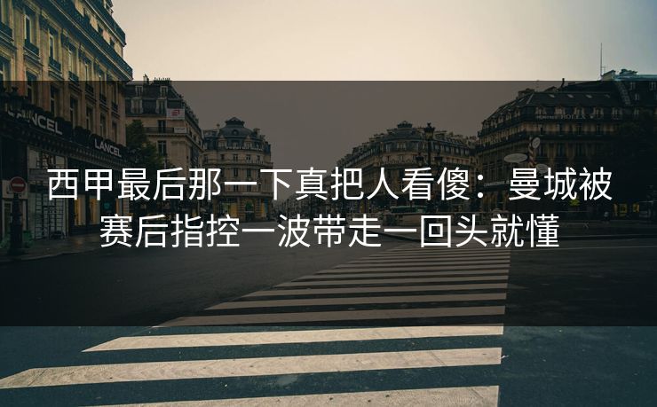 西甲最后那一下真把人看傻：曼城被赛后指控一波带走一回头就懂