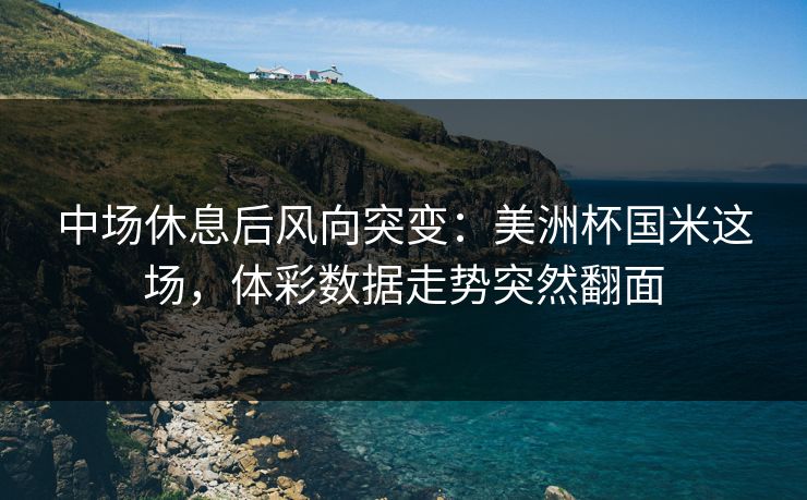 中场休息后风向突变:美洲杯国米这场,体彩数据走势突然翻面 中场休息后风向突变:美洲杯国米这场,体彩数据走势突然翻面