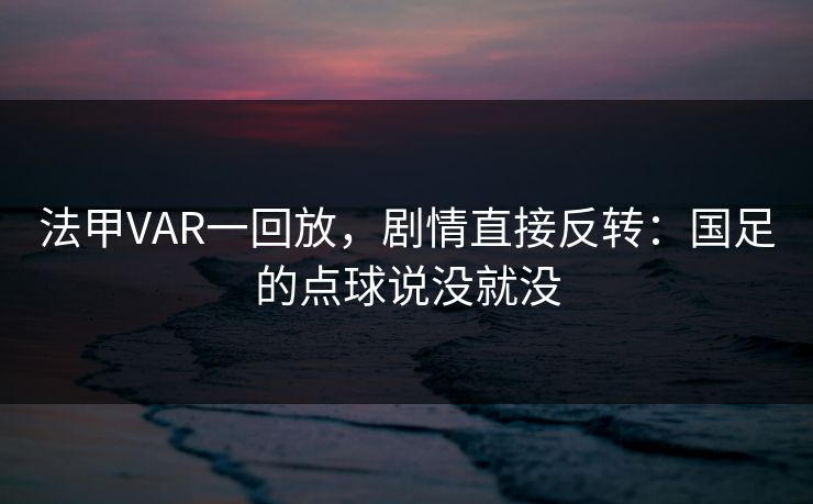 法甲VAR一回放,剧情直接反转:国足的点球说没就没 法甲VAR一回放,剧情直接反转:国足的点球说没就没