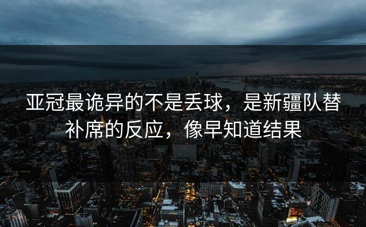 亚冠最诡异的不是丢球，是新疆队替补席的反应，像早知道结果