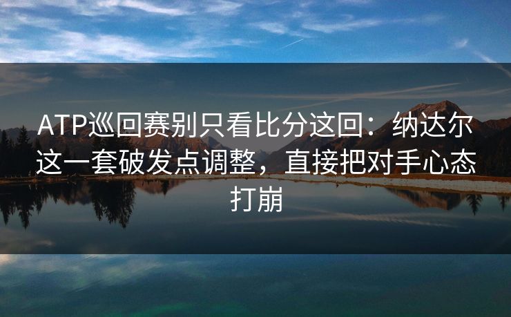 ATP巡回赛别只看比分这回：纳达尔这一套破发点调整，直接把对手心态打崩