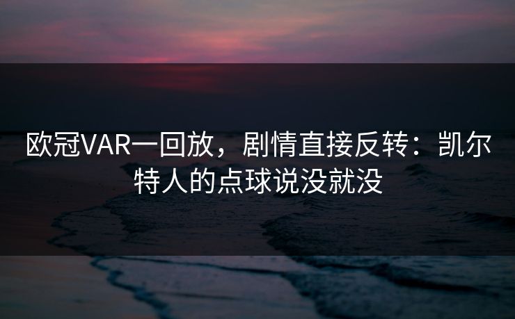 欧冠VAR一回放，剧情直接反转：凯尔特人的点球说没就没