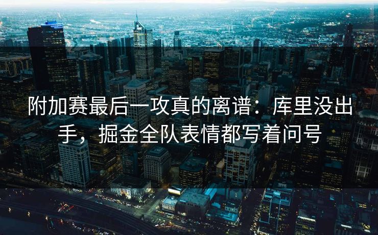 附加赛最后一攻真的离谱：库里没出手，掘金全队表情都写着问号