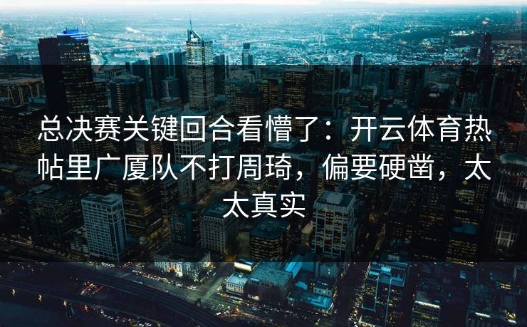 总决赛关键回合看懵了:开云体育热帖里广厦队不打周琦,偏要硬凿,太太真实 总决赛关键回合看懵了:开云体育热帖里广厦队不打周琦,偏要硬凿,太太真实
