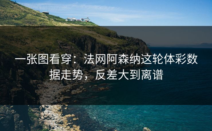 一张图看穿：法网阿森纳这轮体彩数据走势，反差大到离谱