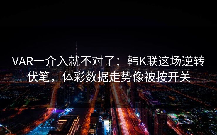 VAR一介入就不对了：韩K联这场逆转伏笔，体彩数据走势像被按开关