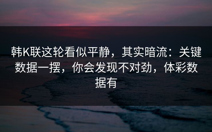 韩K联这轮看似平静，其实暗流：关键数据一摆，你会发现不对劲，体彩数据有