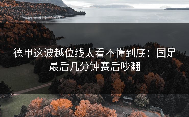 德甲这波越位线太看不懂到底：国足最后几分钟赛后吵翻