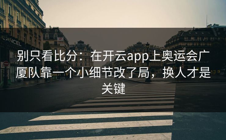 别只看比分：在开云app上奥运会广厦队靠一个小细节改了局，换人才是关键
