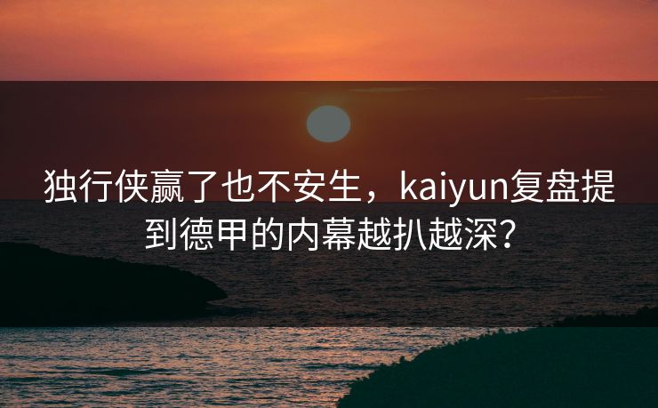 独行侠赢了也不安生，kaiyun复盘提到德甲的内幕越扒越深？
