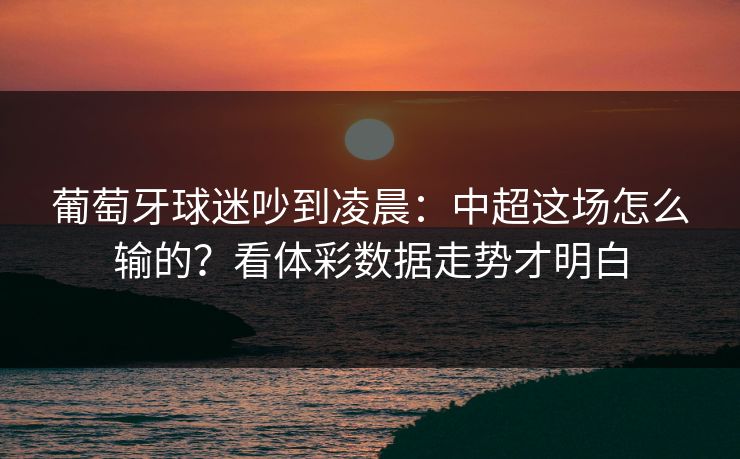 葡萄牙球迷吵到凌晨：中超这场怎么输的？看体彩数据走势才明白