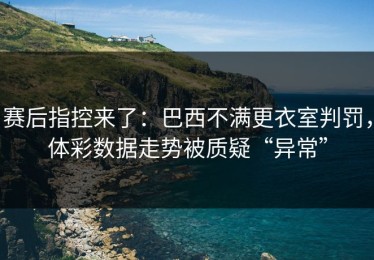 赛后指控来了：巴西不满更衣室判罚，体彩数据走势被质疑“异常”