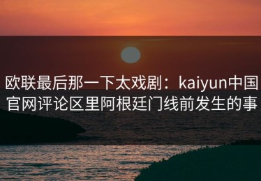 欧联最后那一下太戏剧：kaiyun中国官网评论区里阿根廷门线前发生的事