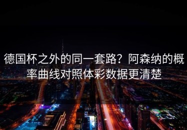 德国杯之外的同一套路？阿森纳的概率曲线对照体彩数据更清楚