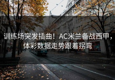 训练场突发插曲！AC米兰备战西甲，体彩数据走势跟着拐弯