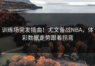 训练场突发插曲！尤文备战NBA，体彩数据走势跟着拐弯