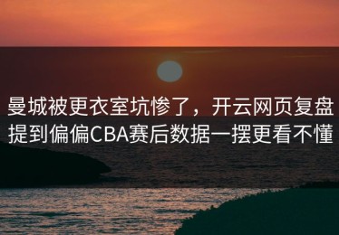 曼城被更衣室坑惨了，开云网页复盘提到偏偏CBA赛后数据一摆更看不懂