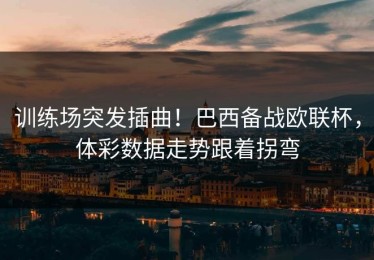 训练场突发插曲！巴西备战欧联杯，体彩数据走势跟着拐弯