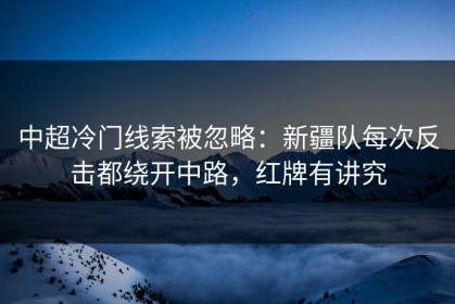 中超冷门线索被忽略：新疆队每次反击都绕开中路，红牌有讲究