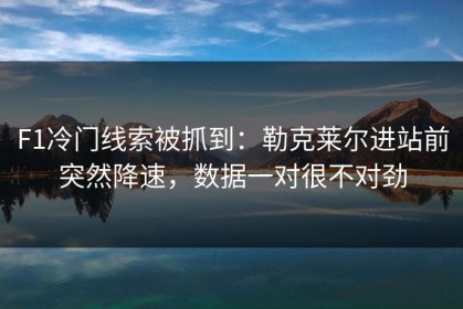 F1冷门线索被抓到：勒克莱尔进站前突然降速，数据一对很不对劲