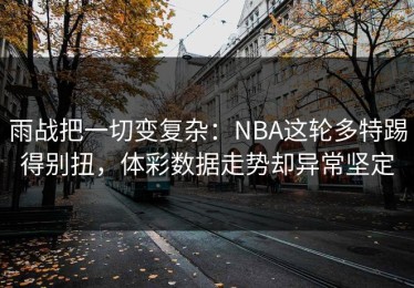 雨战把一切变复杂：NBA这轮多特踢得别扭，体彩数据走势却异常坚定
