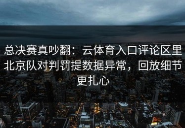 总决赛真吵翻：云体育入口评论区里北京队对判罚提数据异常，回放细节更扎心