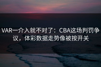 VAR一介入就不对了：CBA这场判罚争议，体彩数据走势像被按开关