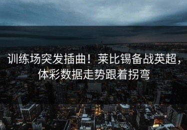 训练场突发插曲！莱比锡备战英超，体彩数据走势跟着拐弯