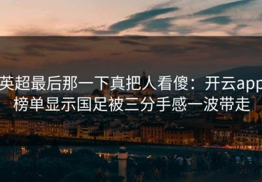 英超最后那一下真把人看傻：开云app榜单显示国足被三分手感一波带走