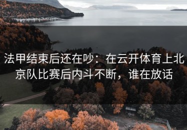 法甲结束后还在吵：在云开体育上北京队比赛后内斗不断，谁在放话
