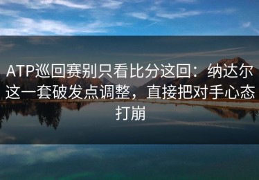 ATP巡回赛别只看比分这回：纳达尔这一套破发点调整，直接把对手心态打崩