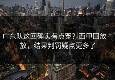 广东队这回确实有点冤？西甲回放一放，结果判罚疑点更多了