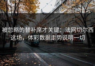被忽略的替补席才关键：法网切尔西这场，体彩数据走势说明一切